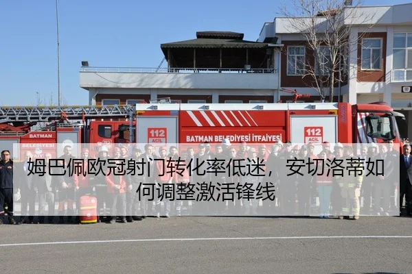 姆巴佩欧冠射门转化率低迷，安切洛蒂如何调整激活锋线