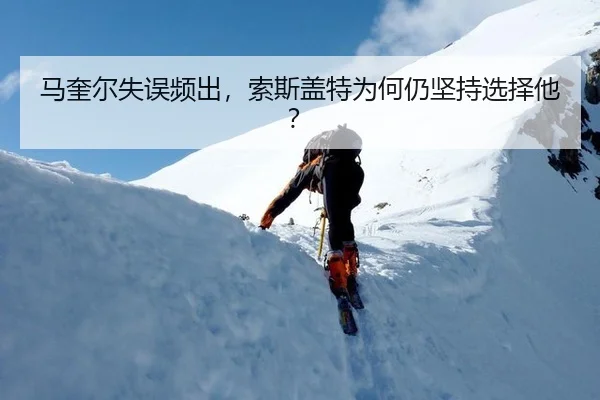 马奎尔失误频出，索斯盖特为何仍坚持选择他？