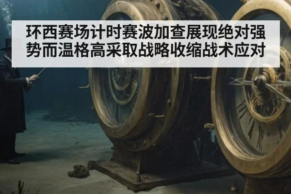 环西赛场计时赛波加查展现绝对强势而温格高采取战略收缩战术应对