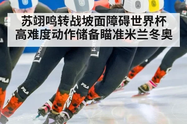 苏翊鸣转战坡面障碍世界杯 高难度动作储备瞄准米兰冬奥